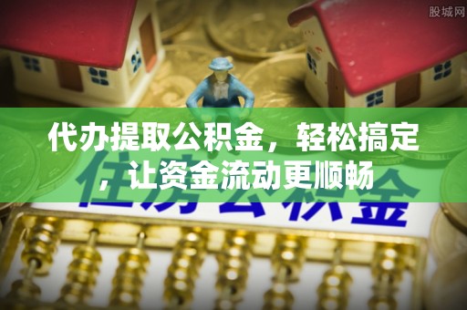 柳林代办提取公积金，轻松搞定，让资金流动更顺畅