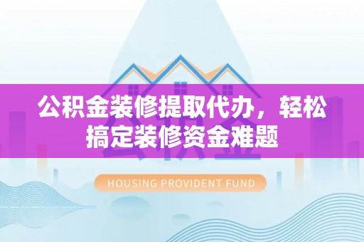 柳林公积金装修提取代办，轻松搞定装修资金难题