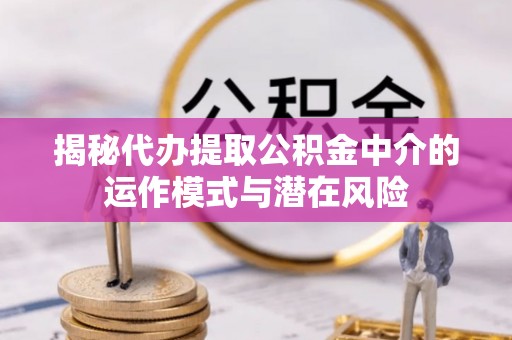柳林揭秘代办提取公积金中介的运作模式与潜在风险