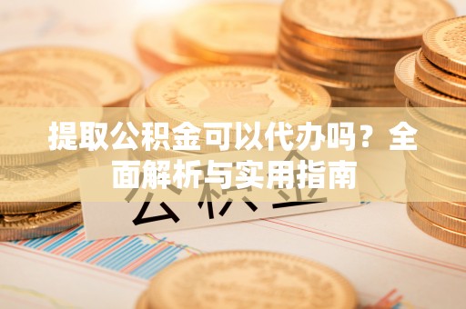 柳林提取公积金可以代办吗？全面解析与实用指南