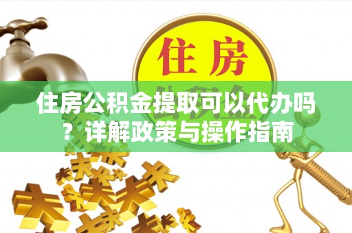 柳林住房公积金提取可以代办吗？详解政策与操作指南
