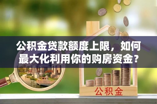 柳林公积金贷款额度上限，如何最大化利用你的购房资金？
