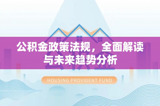 柳林公积金政策法规，全面解读与未来趋势分析