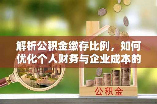 柳林解析公积金缴存比例，如何优化个人财务与企业成本的平衡点