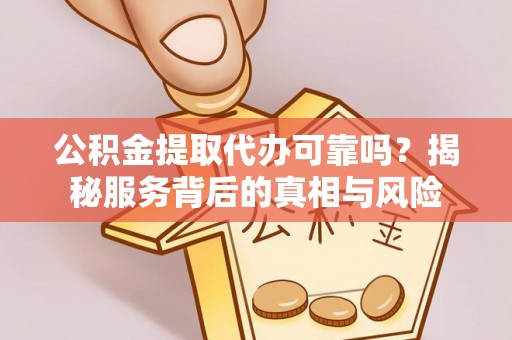 柳林公积金提取代办可靠吗？揭秘服务背后的真相与风险