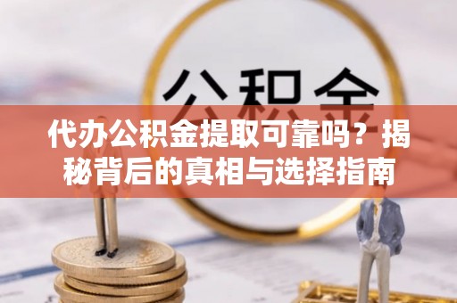 柳林代办公积金提取可靠吗？揭秘背后的真相与选择指南
