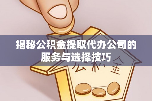 柳林揭秘公积金提取代办公司的服务与选择技巧