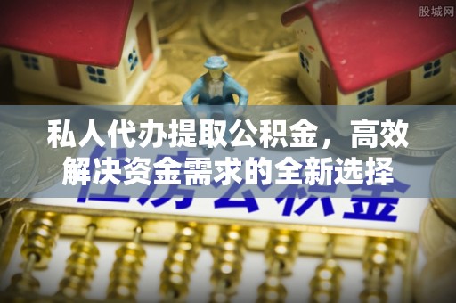 柳林私人代办提取公积金，高效解决资金需求的全新选择
