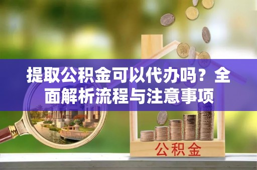 柳林提取公积金可以代办吗？全面解析流程与注意事项