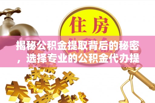 柳林揭秘公积金提取背后的秘密，选择专业的公积金代办提取公司是否值得信赖？
