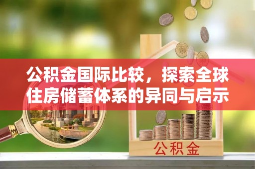 柳林公积金国际比较，探索全球住房储蓄体系的异同与启示