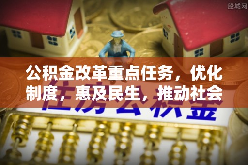 柳林公积金改革重点任务，优化制度，惠及民生，推动社会公平发展