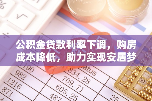 柳林公积金贷款利率下调，购房成本降低，助力实现安居梦