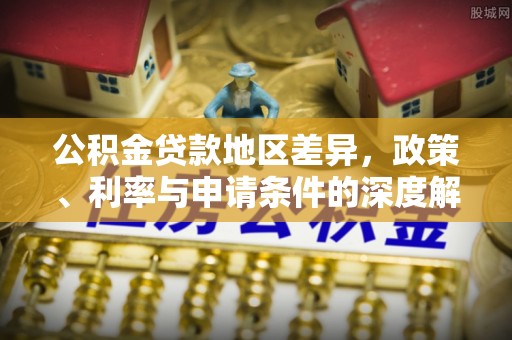 柳林公积金贷款地区差异，政策、利率与申请条件的深度解析