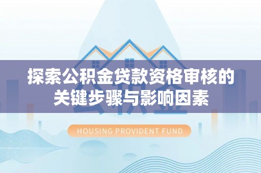柳林探索公积金贷款资格审核的关键步骤与影响因素