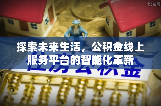 柳林探索未来生活，公积金线上服务平台的智能化革新