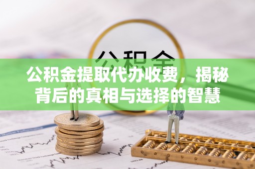 柳林公积金提取代办收费，揭秘背后的真相与选择的智慧