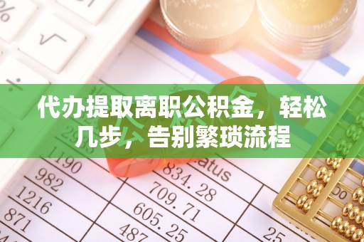 柳林代办提取离职公积金，轻松几步，告别繁琐流程