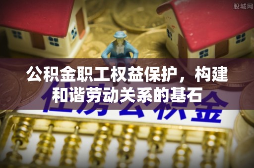 柳林公积金职工权益保护，构建和谐劳动关系的基石