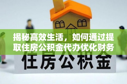 柳林揭秘高效生活，如何通过提取住房公积金代办优化财务管理