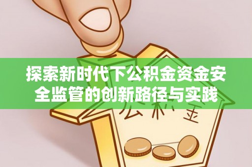 柳林探索新时代下公积金资金安全监管的创新路径与实践