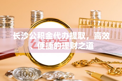 柳林长沙公积金代办提取，高效、便捷的理财之道
