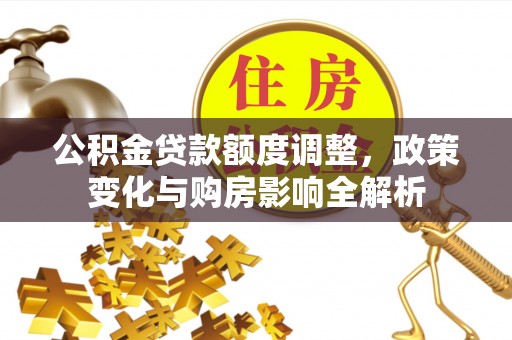柳林公积金贷款额度调整，政策变化与购房影响全解析
