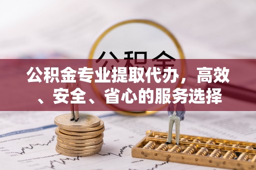 柳林公积金专业提取代办，高效、安全、省心的服务选择