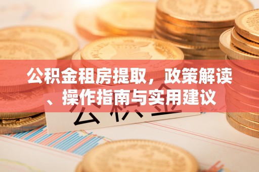 柳林公积金租房提取，政策解读、操作指南与实用建议
