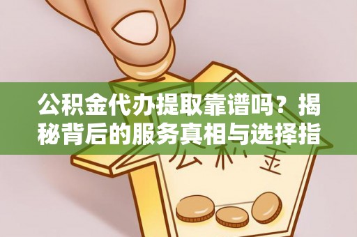 柳林公积金代办提取靠谱吗？揭秘背后的服务真相与选择指南