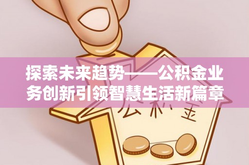 柳林探索未来趋势——公积金业务创新引领智慧生活新篇章