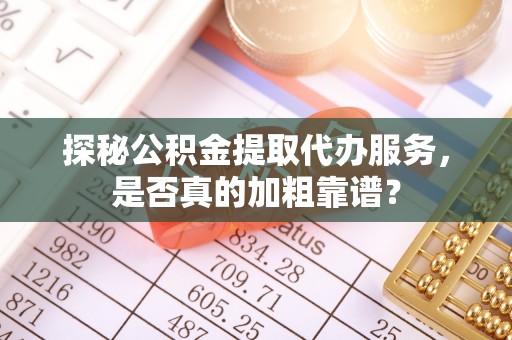 柳林探秘公积金提取代办服务，是否真的加粗靠谱？