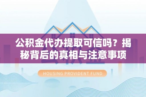 柳林公积金代办提取可信吗？揭秘背后的真相与注意事项