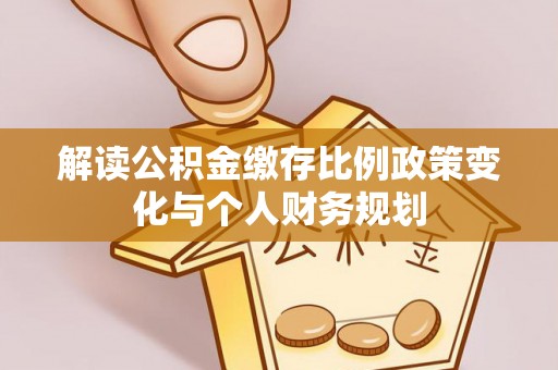 柳林解读公积金缴存比例政策变化与个人财务规划