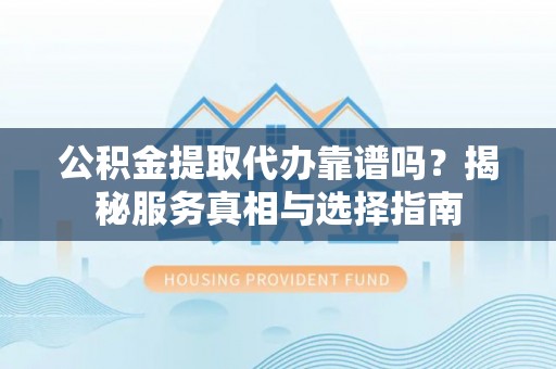 柳林公积金提取代办靠谱吗？揭秘服务真相与选择指南