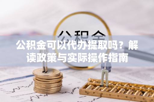 柳林公积金可以代办提取吗？解读政策与实际操作指南
