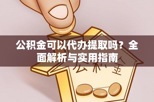 柳林公积金可以代办提取吗？全面解析与实用指南
