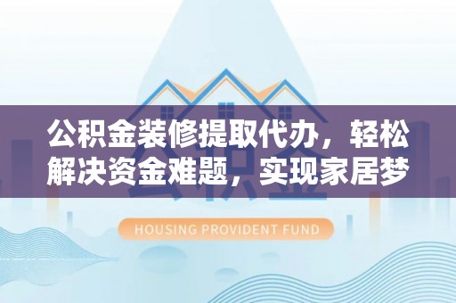 柳林公积金装修提取代办，轻松解决资金难题，实现家居梦想