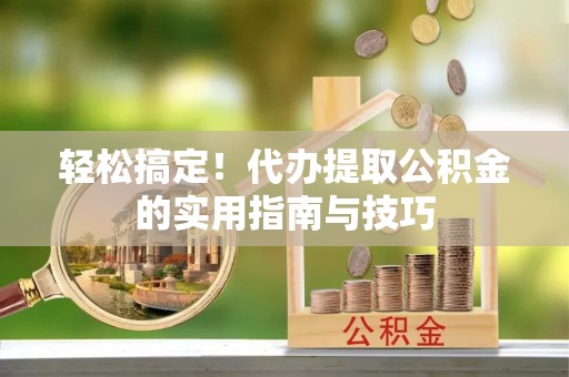 柳林轻松搞定！代办提取公积金的实用指南与技巧