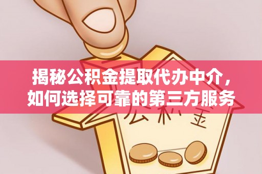 柳林揭秘公积金提取代办中介，如何选择可靠的第三方服务