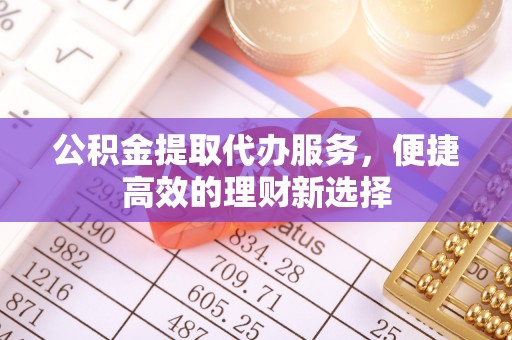 柳林公积金提取代办服务，便捷高效的理财新选择