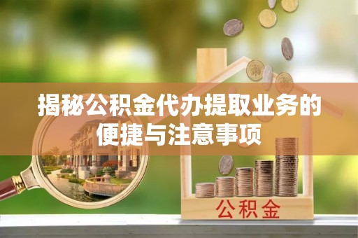 柳林揭秘公积金代办提取业务的便捷与注意事项