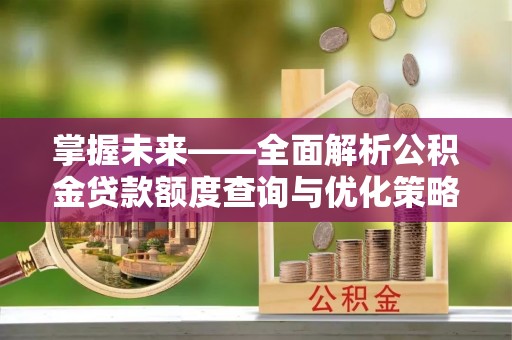 柳林掌握未来——全面解析公积金贷款额度查询与优化策略