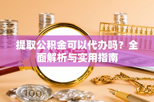 柳林提取公积金可以代办吗？全面解析与实用指南
