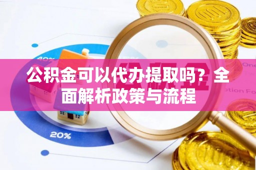 柳林公积金可以代办提取吗？全面解析政策与流程