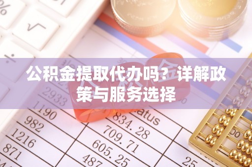 柳林公积金提取代办吗？详解政策与服务选择
