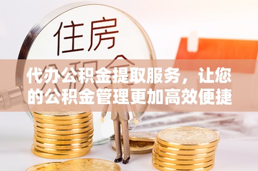 柳林代办公积金提取服务，让您的公积金管理更加高效便捷