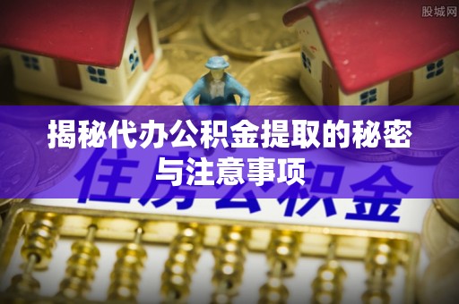 柳林揭秘代办公积金提取的秘密与注意事项