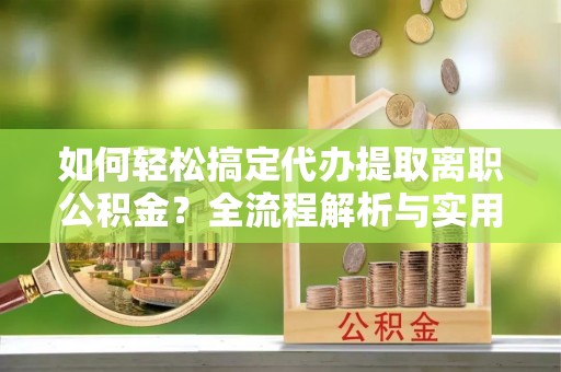 柳林如何轻松搞定代办提取离职公积金？全流程解析与实用攻略