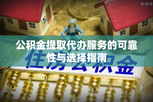 柳林公积金提取代办服务的可靠性与选择指南